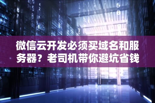 微信云开发必须买域名和服务器？老司机带你避坑省钱！