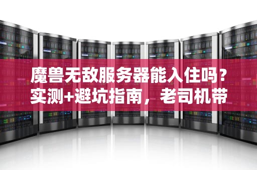 魔兽无敌服务器能入住吗？实测+避坑指南，老司机带你飙车！