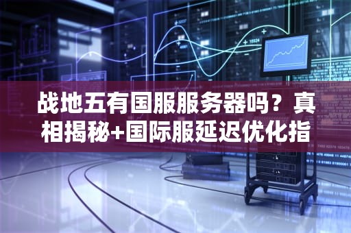战地五有国服服务器吗？真相揭秘+国际服延迟优化指南！
