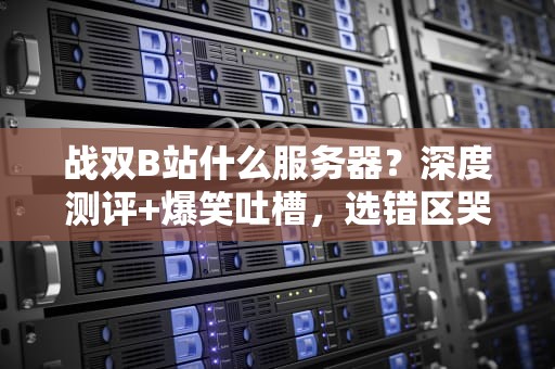 战双B站什么服务器？深度测评+爆笑吐槽，选错区哭晕在厕所！