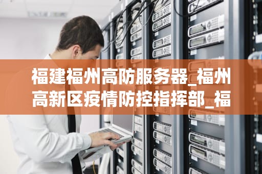 福建福州高防服务器_福州高新区疫情防控指挥部_福建福州高防服务器的优势与选择