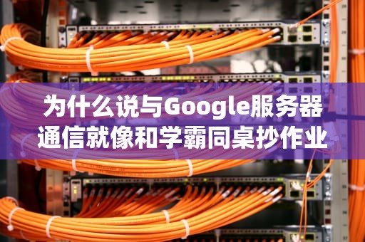 为什么说与Google服务器通信就像和学霸同桌抄作业？揭秘背后的技术玄机！
