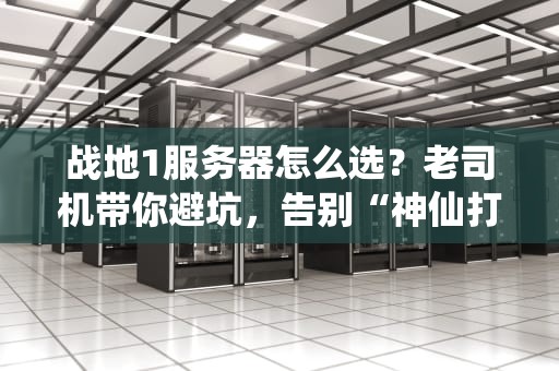 战地1服务器怎么选？老司机带你避坑，告别“神仙打架”局！