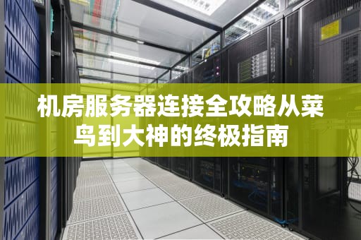 机房服务器连接全攻略从菜鸟到大神的终极指南