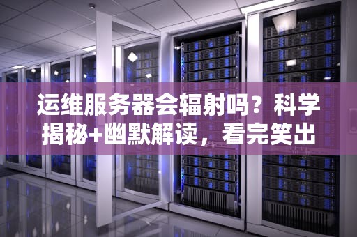 运维服务器会辐射吗？科学揭秘+幽默解读，看完笑出腹肌！