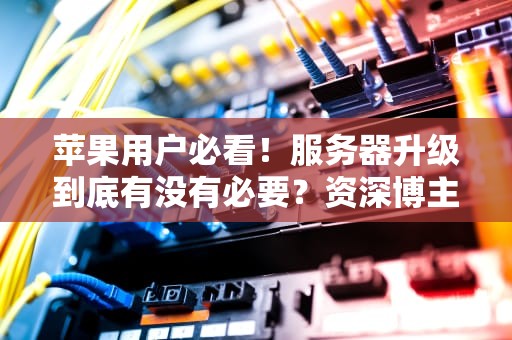 苹果用户必看！服务器升级到底有没有必要？资深博主给你答案