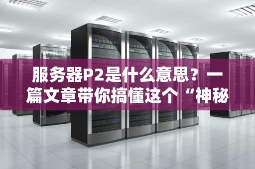 服务器P2是什么意思？一篇文章带你搞懂这个“神秘代码”