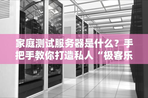 家庭测试服务器是什么？手把手教你打造私人“极客乐园”