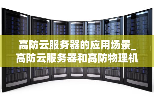 高防云服务器的应用场景_高防云服务器和高防物理机哪个好_高防云服务器的应用场景及其重要性