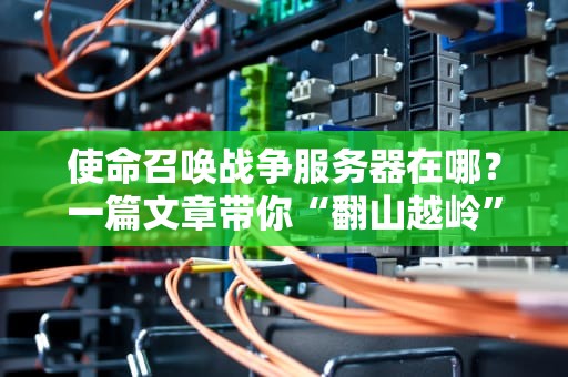 使命召唤战争服务器在哪？一篇文章带你“翻山越岭”找战场！