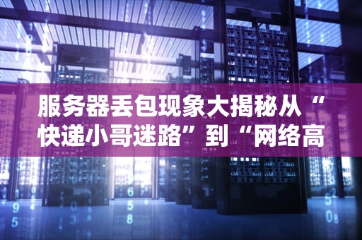 服务器丢包现象大揭秘从“快递小哥迷路”到“网络高速公路堵车”的终极指南