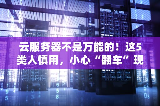 云服务器不是万能的！这5类人慎用，小心“翻车”现场！
