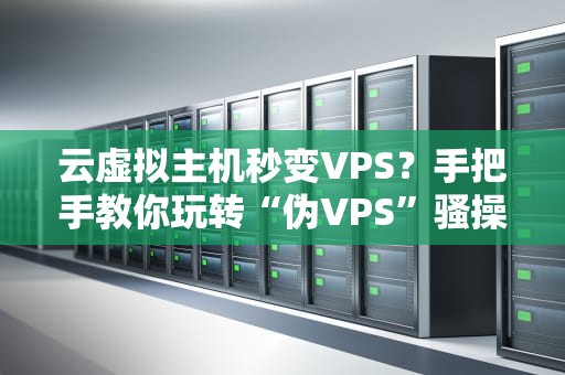 云虚拟主机秒变VPS？手把手教你玩转“伪VPS”骚操作！