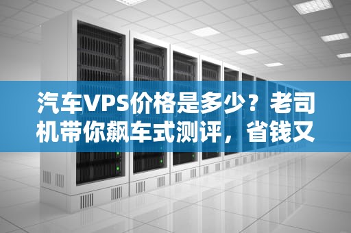 汽车VPS价格是多少？老司机带你飙车式测评，省钱又稳如狗！