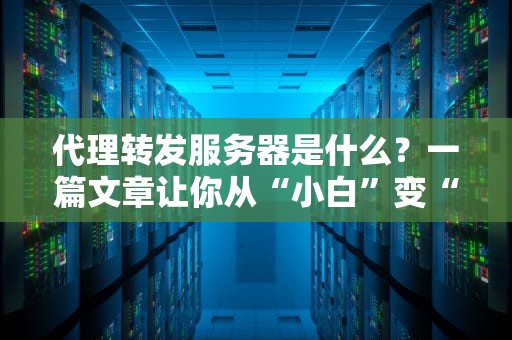 代理转发服务器是什么？一篇文章让你从“小白”变“大神”！