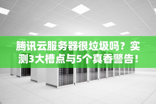 腾讯云服务器很垃圾吗？实测3大槽点与5个真香警告！
