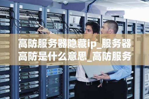 高防服务器隐藏ip_服务器高防是什么意思_高防服务器隐藏IP的重要性及实现方法