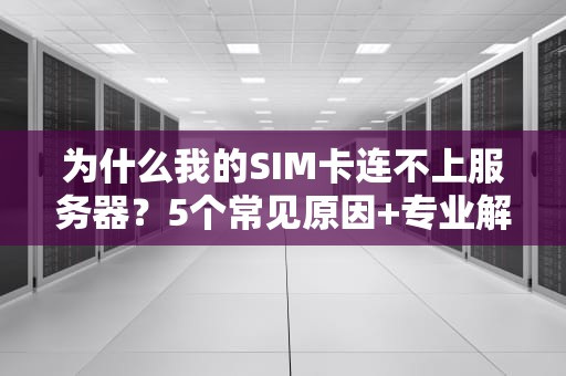 为什么我的SIM卡连不上服务器？5个常见原因+专业解决方案大揭秘！