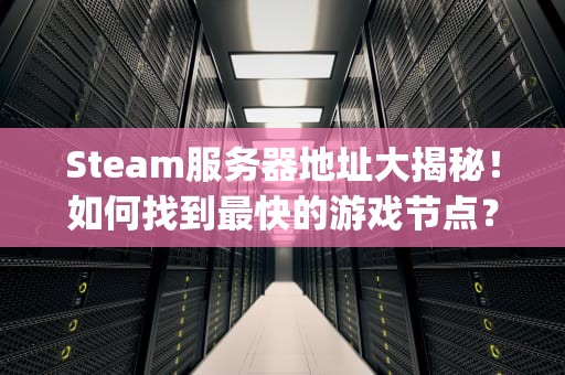 Steam服务器地址大揭秘！如何找到最快的游戏节点？(附实测数据)