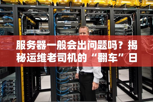 服务器一般会出问题吗？揭秘运维老司机的“翻车”日常与避坑指南