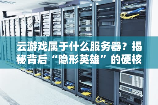 云游戏属于什么服务器？揭秘背后“隐形英雄”的硬核日常！