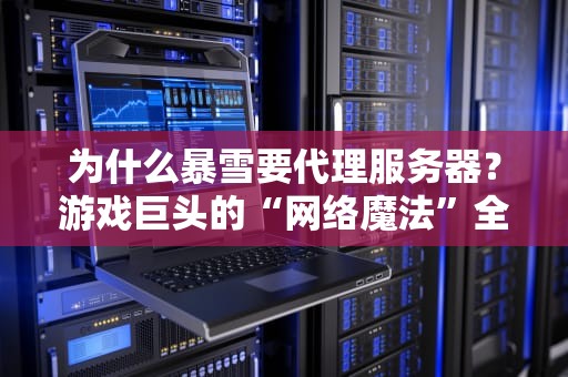 为什么暴雪要代理服务器？游戏巨头的“网络魔法”全解析！