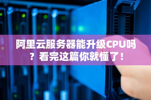 阿里云服务器能升级CPU吗？看完这篇你就懂了！