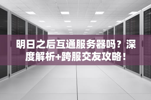 明日之后互通服务器吗？深度解析+跨服交友攻略！