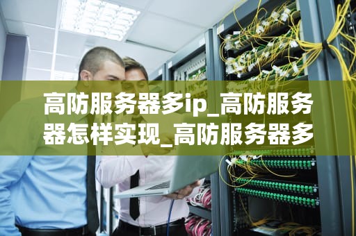 高防服务器多ip_高防服务器怎样实现_高防服务器多IP的优势及其应用
