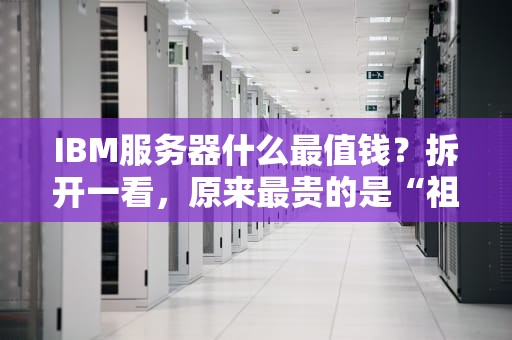 IBM服务器什么最值钱？拆开一看，原来最贵的是“祖传手艺”和“智商税”！
