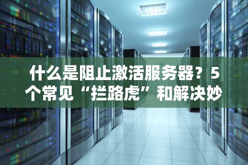 什么是阻止激活服务器？5个常见“拦路虎”和解决妙招，看完秒变老司机！