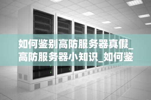 如何鉴别高防服务器真假_高防服务器小知识_如何鉴别高防服务器真假？
