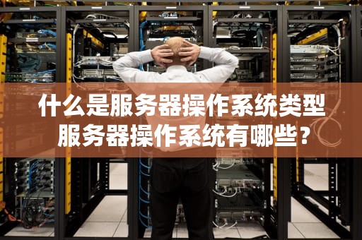 什么是服务器操作系统类型 服务器操作系统有哪些？