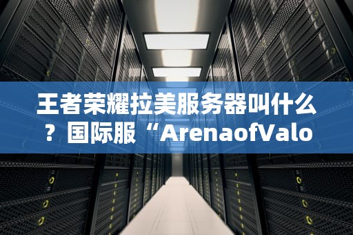 王者荣耀拉美服务器叫什么？国际服“ArenaofValor”了解一下！