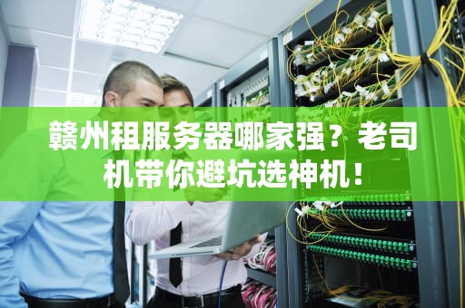 赣州租服务器哪家强？老司机带你避坑选神机！