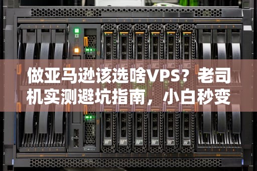 做亚马逊该选啥VPS？老司机实测避坑指南，小白秒变大神！