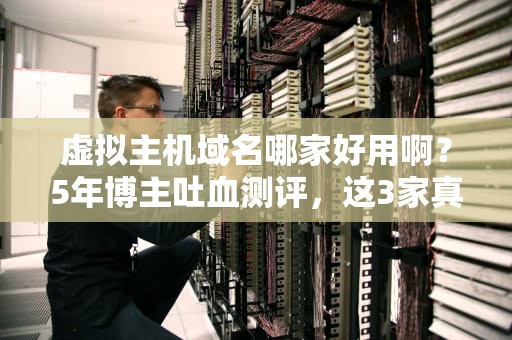 虚拟主机域名哪家好用啊？5年博主吐血测评，这3家真香！