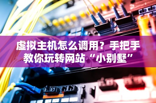 虚拟主机怎么调用？手把手教你玩转网站“小别墅”