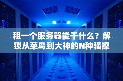 服务器开服什么意思？萌新秒懂指南，老司机也直呼内行！