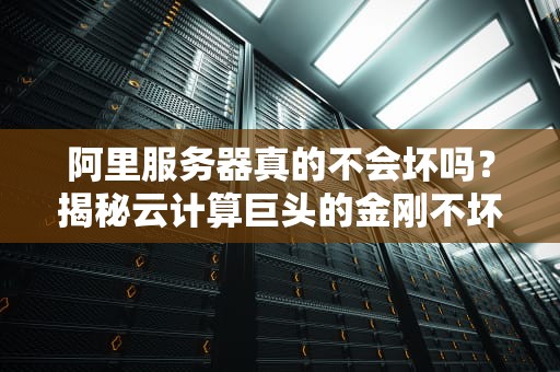 阿里服务器真的不会坏吗？揭秘云计算巨头的金刚不坏之谜
