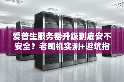 爱普生服务器升级到底安不安全？老司机实测+避坑指南！