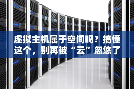 虚拟主机属于空间吗？搞懂这个，别再被“云”忽悠了！