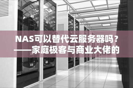 NAS可以替代云服务器吗？——家庭极客与商业大佬的存储之战