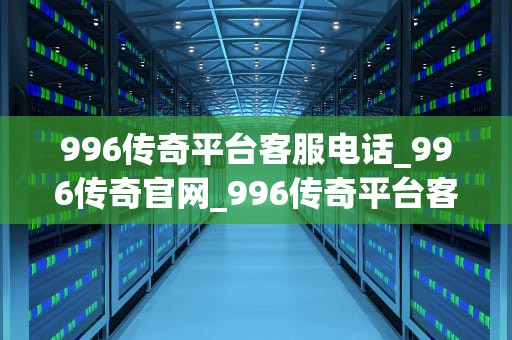 996传奇平台客服电话_996传奇官网_996传奇平台客服电话——解决您在游戏中的疑难杂症