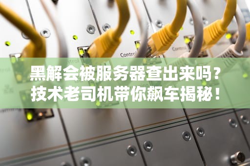 黑解会被服务器查出来吗？技术老司机带你飙车揭秘！