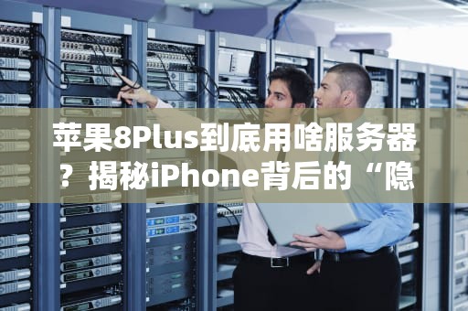 苹果8Plus到底用啥服务器？揭秘iPhone背后的“隐形管家”