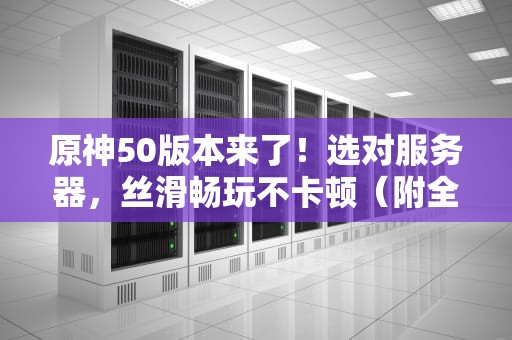 原神50版本来了！选对服务器，丝滑畅玩不卡顿（附全球服务器对比+避坑指南）