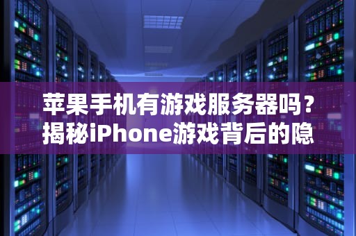 苹果手机有游戏服务器吗？揭秘iPhone游戏背后的隐形大佬！