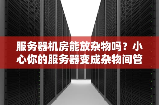 服务器机房能放杂物吗？小心你的服务器变成杂物间管理员！