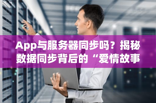 App与服务器同步吗？揭秘数据同步背后的“爱情故事”